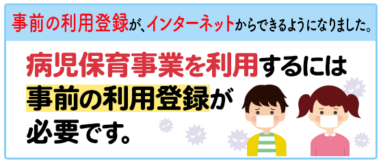 事前の利用登録が、インターネットからできるようになりました。 病児保育事業を利用するには事前の利用登録が必要です。